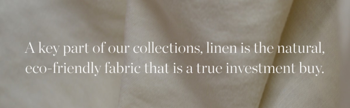 A key part of our collections, linen is the natural, eco-friendly fabric that is a true investment buy